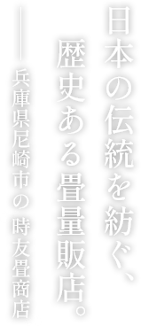 日本の伝統を紡ぐ、　歴史ある畳量販店。兵庫県尼崎市の 時友畳商店